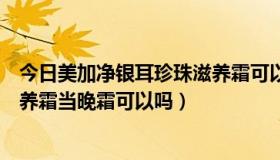 今日美加净银耳珍珠滋养霜可以涂脸吗（美加净银耳珍珠滋养霜当晚霜可以吗）