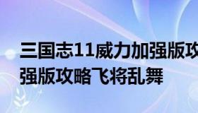 三国志11威力加强版攻略（三国志11威力加强版攻略飞将乱舞