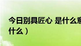 今日别具匠心 是什么意思（别具匠心意思是什么）