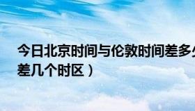 今日北京时间与伦敦时间差多少?（北京时间与伦敦时间相差几个时区）