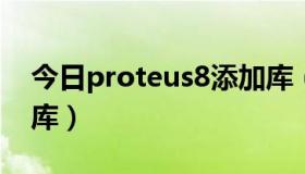 今日proteus8添加库（proteus里怎么添加库）