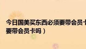 今日国美买东西必须要带会员卡吗安全吗（国美买东西必须要带会员卡吗）