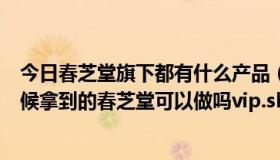 今日春芝堂旗下都有什么产品（春芝堂的直销牌照是什么时候拿到的春芝堂可以做吗vip.shcztws.org）