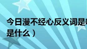 今日漫不经心反义词是啥（漫不经心的反义词是什么）