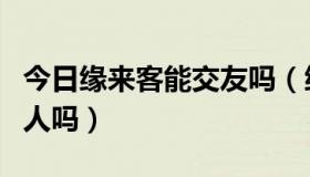 今日缘来客能交友吗（缘来客同城交友网是骗人吗）