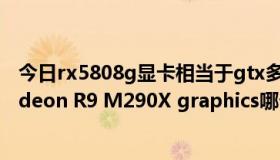 今日rx5808g显卡相当于gtx多少（GTX 765M和AMD Radeon R9 M290X graphics哪个性能更好）