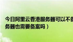 今日阿里云香港服务器可以不备案吗（阿里云里面的香港服务器也需要备案吗）