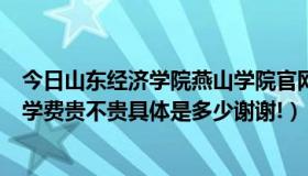 今日山东经济学院燕山学院官网（山东经济学院燕山学院的学费贵不贵具体是多少谢谢!）