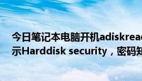 今日笔记本电脑开机adiskread occurred（笔记本开机显示Harddisk security，密码知道，但就是想取消它）