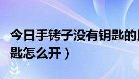 今日手铐子没有钥匙的用什么开（手铐没有钥匙怎么开）