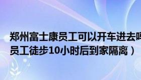 郑州富士康员工可以开车进去吗（网亊小灵通：郑州富士康员工徒步10小时后到家隔离）