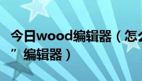 今日wood编辑器（怎么使用“W3mmaster”编辑器）