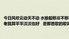 今日风吹云动天不动 水推船移岸不移歌词是什么歌名（我想和你白头到老就算平平淡淡也好   是那首歌的歌词啊，歌名哦！）