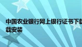 中国农业银行网上银行证书下载（农业银行网上银行证书下载安装