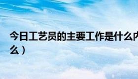 今日工艺员的主要工作是什么内容（工艺员的主要工作是什么）