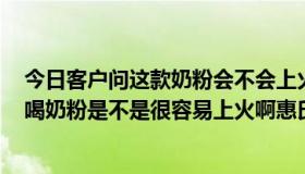 今日客户问这款奶粉会不会上火的时候我们应该怎么回答（喝奶粉是不是很容易上火啊惠氏启赋奶粉上火吗）