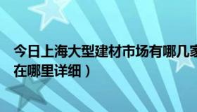 今日上海大型建材市场有哪几家（上海大型建材超市或商场在哪里详细）