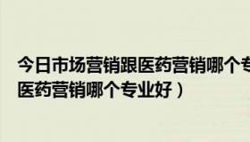 今日市场营销跟医药营销哪个专业好考公务员（市场营销跟医药营销哪个专业好）