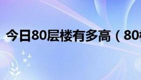 今日80层楼有多高（80楼后过90有多少钱）