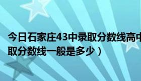 今日石家庄43中录取分数线高中部（石家庄第43中怎么样录取分数线一般是多少）