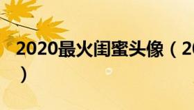 2020最火闺蜜头像（2020最火闺蜜头像双人）