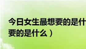 今日女生最想要的是什么?是偏爱（女生最想要的是什么）