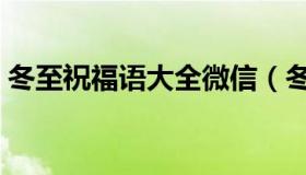 冬至祝福语大全微信（冬至微信问候语大全）