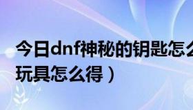 今日dnf神秘的钥匙怎么用（DNF神秘世界的玩具怎么得）