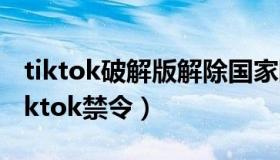 tiktok破解版解除国家限制（巴基斯坦解除tiktok禁令）