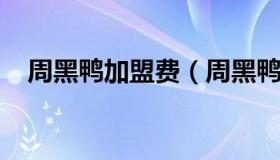 周黑鸭加盟费（周黑鸭加盟费及加盟官网