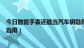 今日智能手表还能当汽车钥匙用吗（有哪些手表可以当车钥匙用）