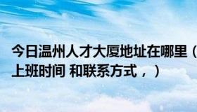 今日温州人才大厦地址在哪里（请问 温州市人才大厦的具体上班时间 和联系方式，）