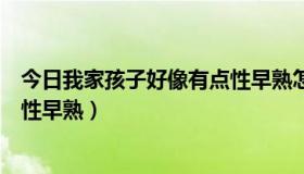 今日我家孩子好像有点性早熟怎么回事（我家孩子好像有点性早熟）