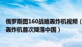 俄罗斯图160战略轰炸机视频（军事天地：俄罗斯图95战略轰炸机首次降落中国）