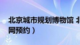 北京城市规划博物馆 北京城市规划展览馆官网预约）