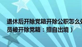 退休后开除党籍开除公职怎么处理（盘江智库：退休8年官员被开除党籍：擅自出境）