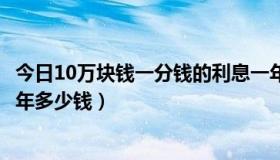 今日10万块钱一分钱的利息一年有多少（10万元一分利息一年多少钱）