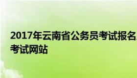 2017年云南省公务员考试报名入口（2020年云南省公务员考试网站