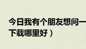 今日我有个朋友想问一下（想问问5235软件下载哪里好）