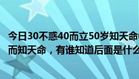 今日30不惑40而立50岁知天命60（30而立，40而不惑，50而知天命，有谁知道后面是什么分别是什么意思）