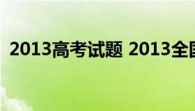 2013高考试题 2013全国高考题及答案解析