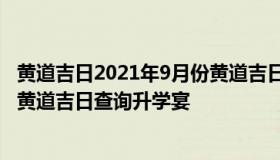 黄道吉日2021年9月份黄道吉日查询 黄道吉日2021年9月份黄道吉日查询升学宴