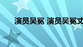 演员吴冕 演员吴冕丈夫高原个人资料