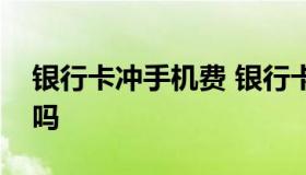 银行卡冲手机费 银行卡向手机充值收取费用吗