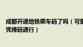 成都开通地铁乘车码了吗（可爱的是糖糖呀：成都地铁乘车凭绿码通行）