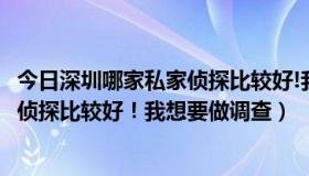 今日深圳哪家私家侦探比较好!我想要做调查（深圳哪家私家侦探比较好！我想要做调查）