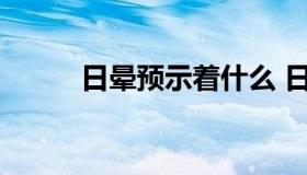 日晕预示着什么 日晕寓意着什么