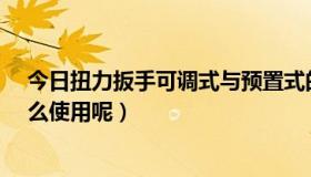 今日扭力扳手可调式与预置式的区别?（设置式扭力扳手怎么使用呢）