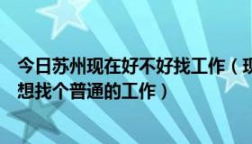 今日苏州现在好不好找工作（现在去苏州找工作好找吗只是想找个普通的工作）