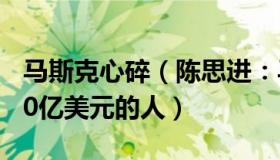 马斯克心碎（陈思进：马斯克成首位损失2000亿美元的人）